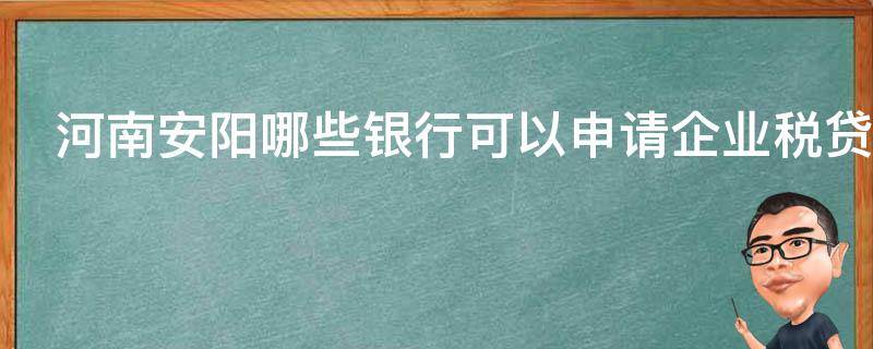 河南安阳哪些银行可以申请企业税贷（河南安阳哪些银行可以申请企业税贷额度）