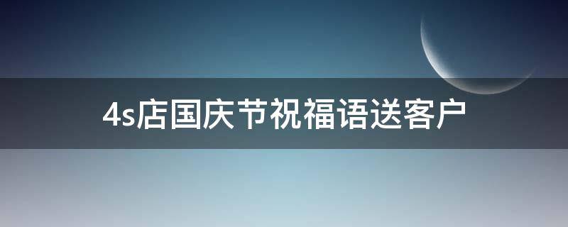 4s店国庆节祝福语送客户 4s店国庆节祝福语送客户的话