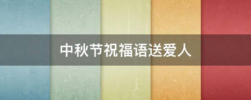 中秋节祝福语送爱人 中秋节祝福送爱人的祝福