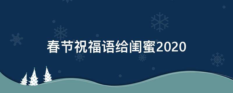 春节祝福语给闺蜜2021（春节发给闺蜜的祝福短信）