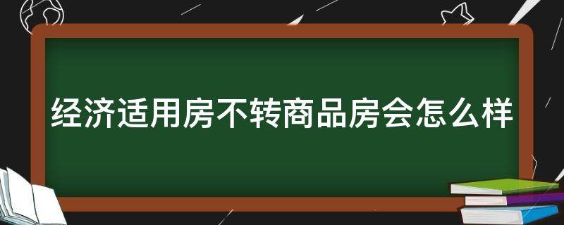 经济适用房不转商品房会怎么样（经济适用房不转商可以买卖吗）