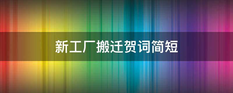 新工厂搬迁贺词简短（新工厂搬迁贺词简短精辟）