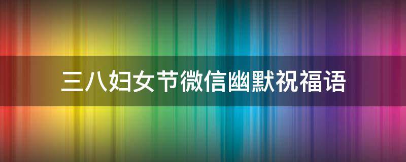 三八妇女节微信幽默祝福语 三八妇女节幽默祝福短语