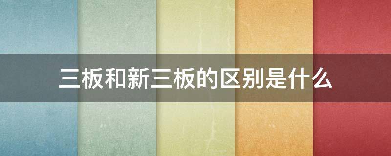 三板和新三板的区别是什么（三板和新三板的区别是什么呢）