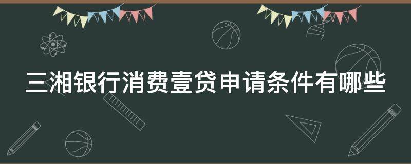 三湘银行消费壹贷申请条件有哪些 三湘银行消费易贷怎么申请