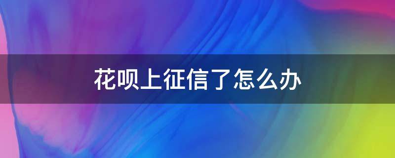 花呗上征信了怎么办（花呗上征信怎么办还能用吗）