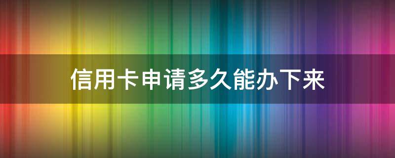 信用卡申请多久能办下来（微信信用卡申请多久能办下来）
