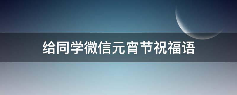 给同学微信元宵节祝福语（给同学的元宵祝福语）