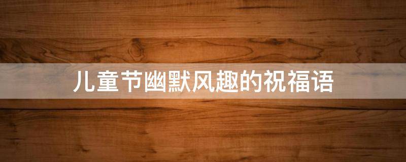 儿童节幽默风趣的祝福语（儿童节幽默搞笑祝福语）