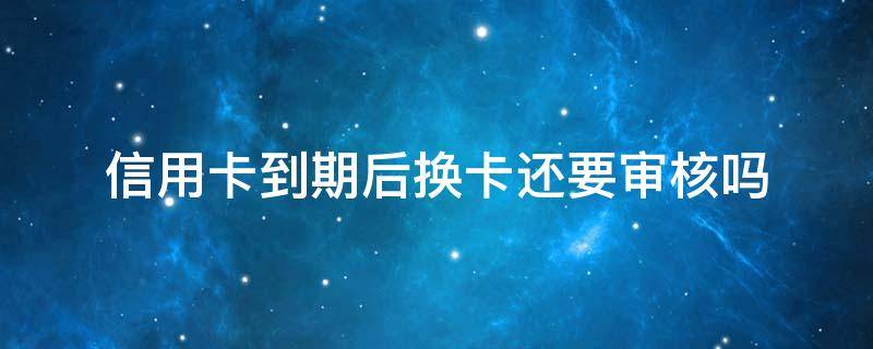 信用卡到期后换卡还要审核吗 信用卡逾期可以办理银行卡吗