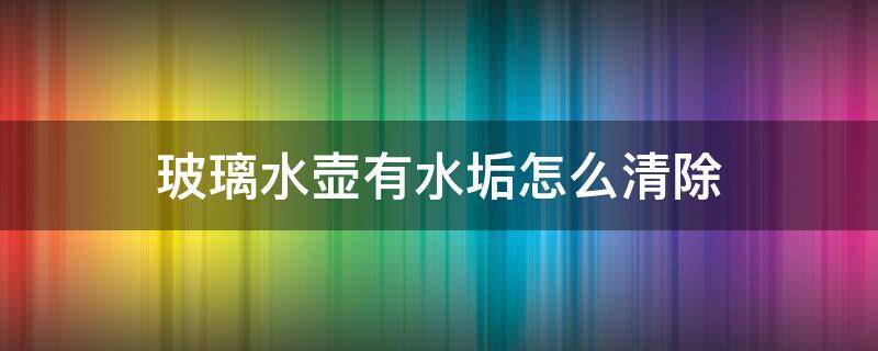 玻璃水壶有水垢怎么清除（玻璃水壶有水垢怎么清除小妙招）