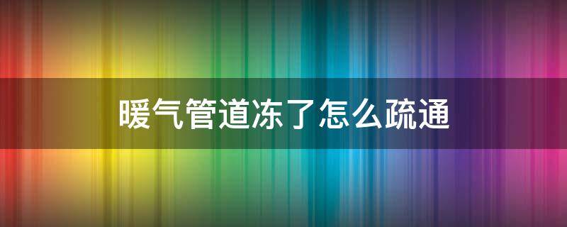 暖气管道冻了怎么疏通 暖气管道冻了怎么消开