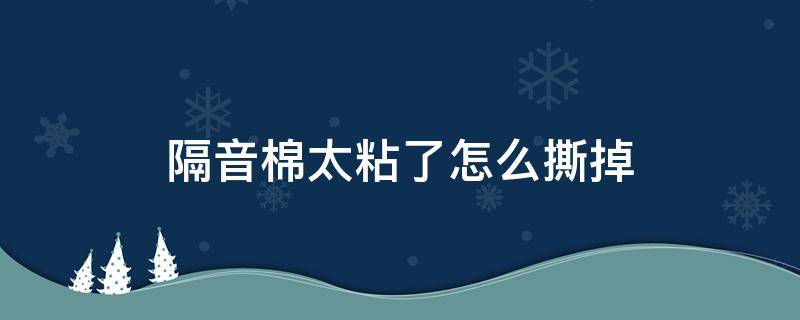 隔音棉太粘了怎么撕掉 隔音棉粘不住怎么办