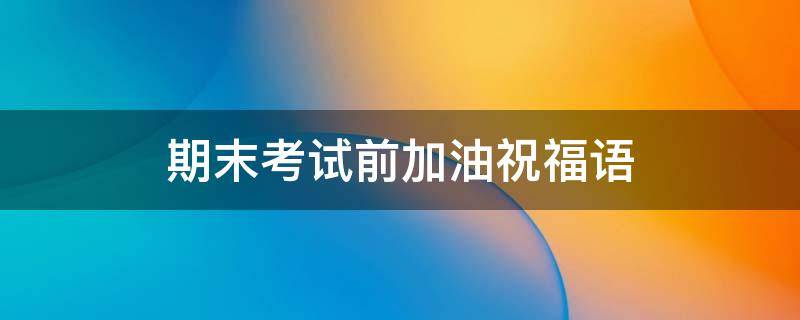 期末考试前加油祝福语（期末考试前加油祝福语怎么说）