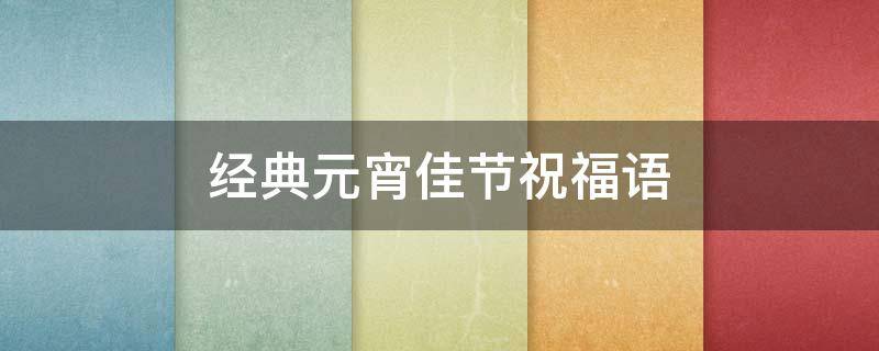 经典元宵佳节祝福语 经典元宵佳节祝福语简短