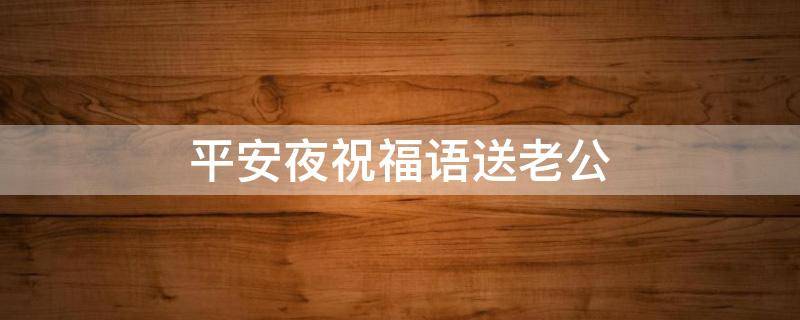 平安夜祝福语送老公（平安夜祝福语送老公和孩子）