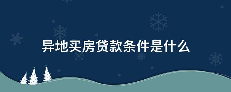 异地买房贷款条件是什么（异地买房贷款条件是什么意思）
