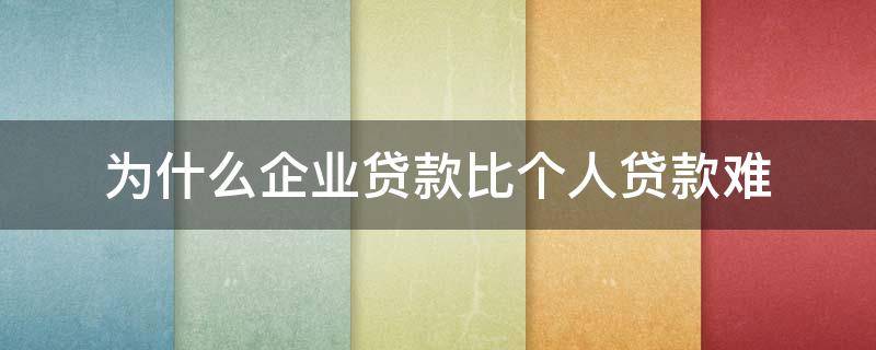 为什么企业贷款比个人贷款难（为什么企业贷款比个人贷款难呢）