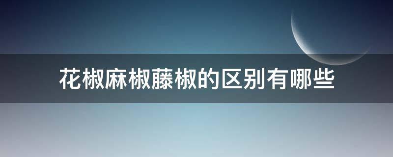 花椒麻椒藤椒的区别有哪些 花椒麻椒藤椒到底有啥区别