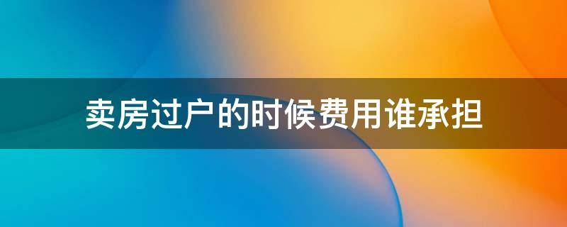 卖房过户的时候费用谁承担（卖房过户要交哪些税）