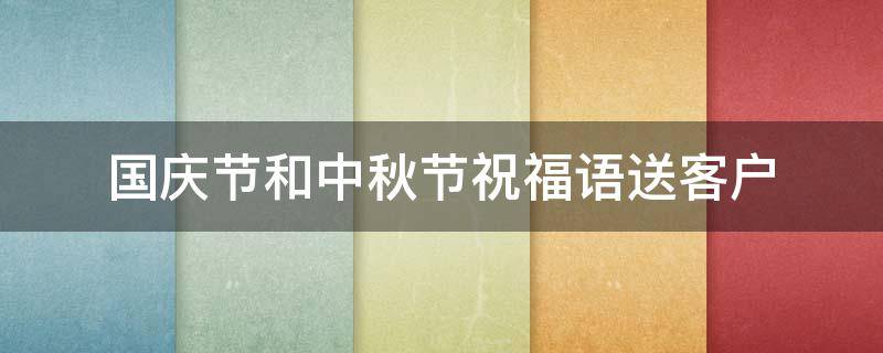 国庆节和中秋节祝福语送客户 中秋国庆给客户祝福简短句