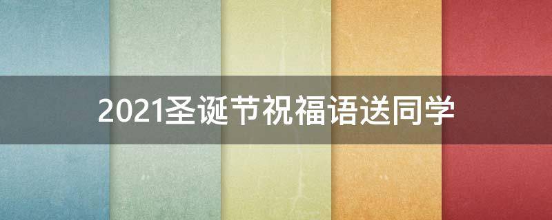 2021圣诞节祝福语送同学（2021圣诞节祝福语送同学怎么写）