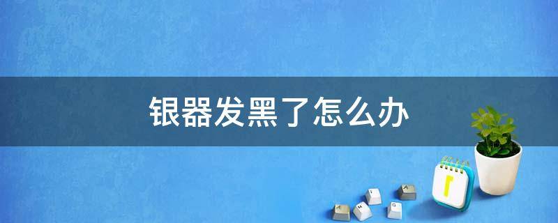 银器发黑了怎么办 银器发黑怎么回事
