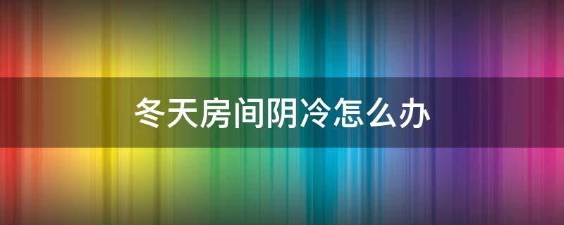 冬天房间阴冷怎么办（冬天房间里阴凉怎么办）