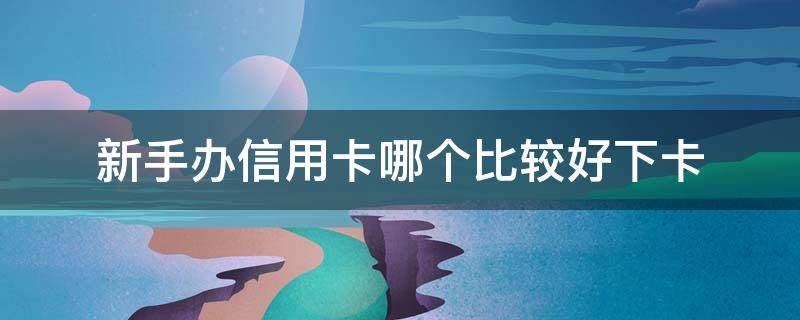 新手办信用卡哪个比较好下卡 新手办信用卡哪个比较好下卡呢