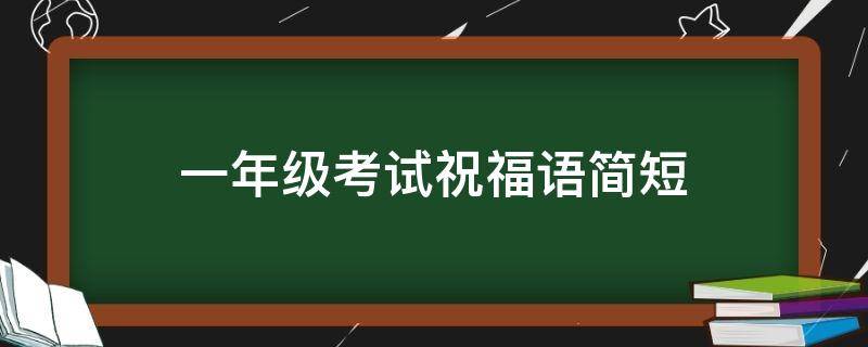 一年级考试祝福语简短 一年级考试祝福语简短暖心