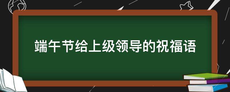 端午节给上级领导的祝福语 端午节给上级领导的祝福语怎么说