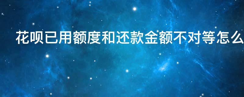 花呗已用额度和还款金额不对等怎么回事