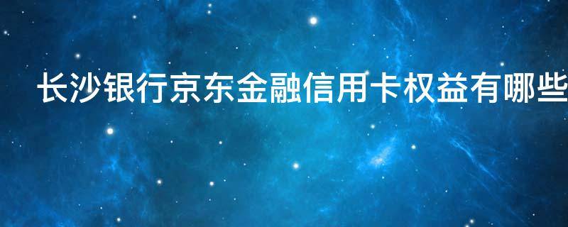 长沙银行京东金融信用卡权益有哪些 长沙银行京东金融联名信用卡