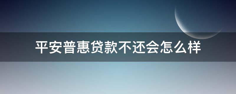 平安普惠贷款不还会怎么样 平安普惠如何协商还本金