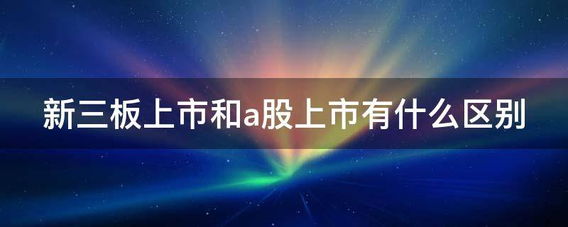新三板上市和a股上市有什么区别（创业板,科创板,主板,新三板）