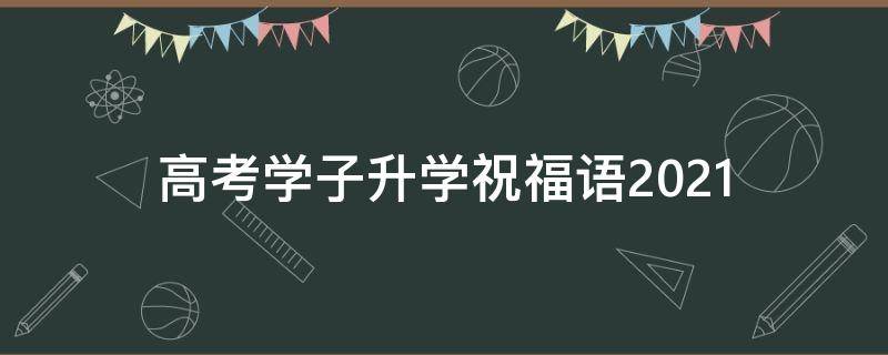 高考学子升学祝福语2021 高考学子升学祝福语2021年