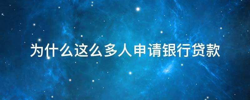 为什么这么多人申请银行贷款 为什么这么多人申请银行贷款呢