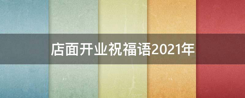 店面开业祝福语2021年（店面开业祝福语2021年8月）