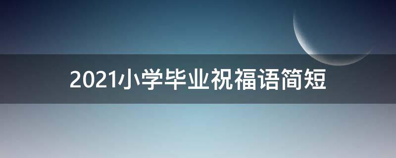 2021小学毕业祝福语简短（2021小学毕业祝福语简短一句话）