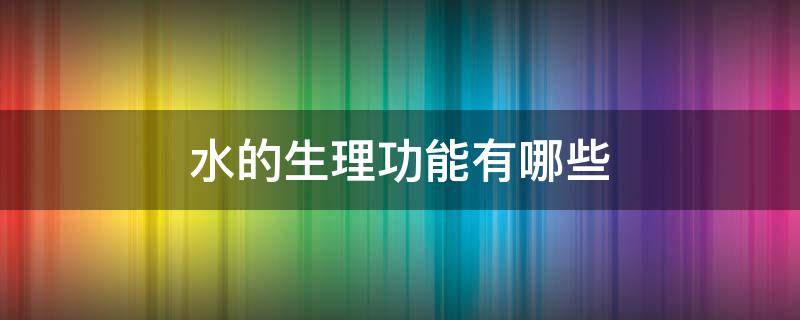水的生理功能有哪些（水的生理功能有哪些高一）