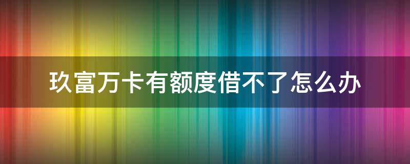 玖富万卡有额度借不了怎么办 玖富万卡出额度怎么老是借款不了