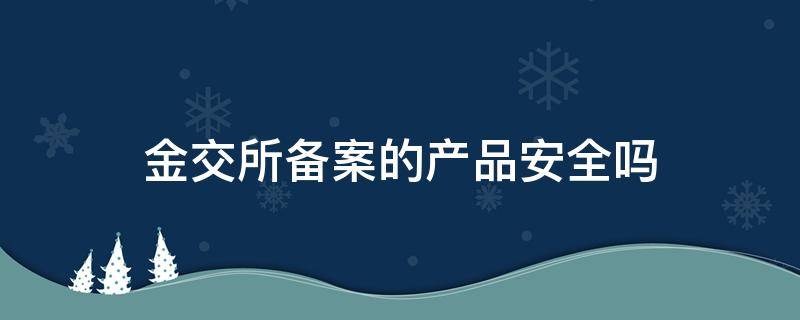 金交所备案的产品安全吗（金交所备案的产品安全吗可靠吗）