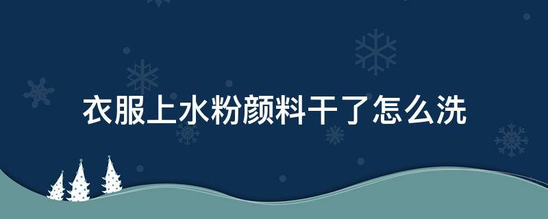 衣服上水粉颜料干了怎么洗（衣服上干了的水粉颜料）
