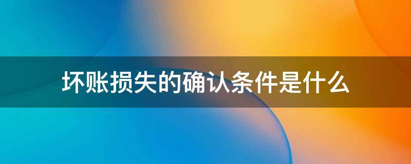 坏账损失的确认条件是什么 坏账损失