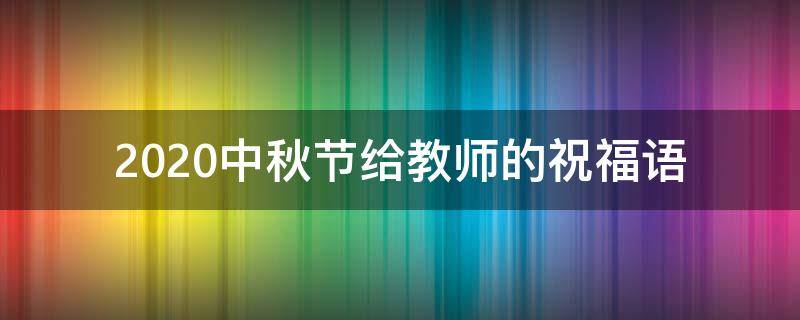 2021中秋节给教师的祝福语（中秋节送给教师的美好寄语）