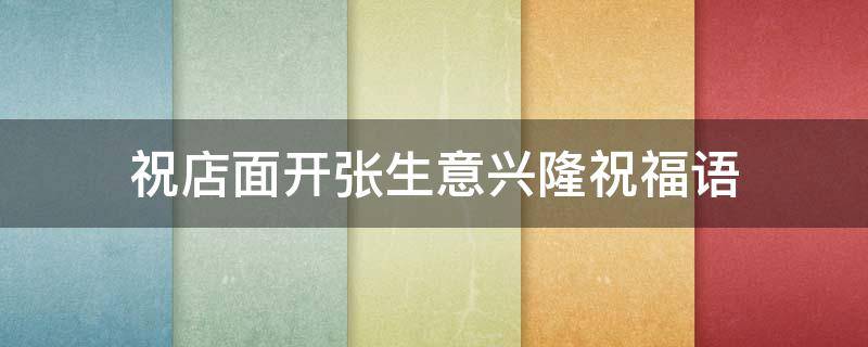 祝店面开张生意兴隆祝福语（祝店面开张生意兴隆祝福语简短）