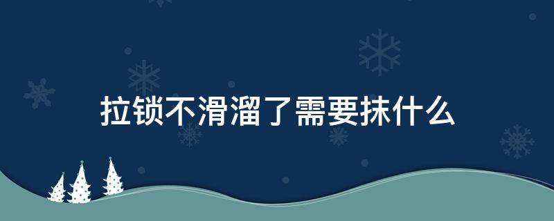 拉锁不滑溜了需要抹什么（塑料拉锁不滑溜了需要抹什么）
