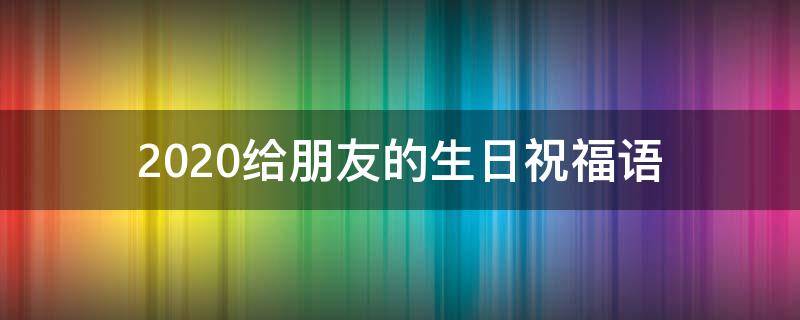 2021给朋友的生日祝福语（给朋友的生日祝福语短句暖心）
