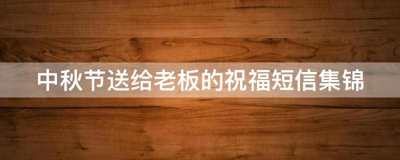 中秋节送给老板的祝福短信集锦 中秋节给老板的祝福语简短一句话