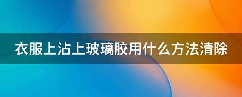 衣服上沾上玻璃胶用什么方法清除
